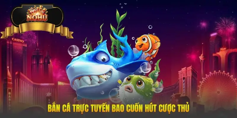 Bắn cá trực tuyến bao cuốn hút cược thủ